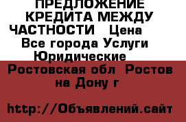 ПРЕДЛОЖЕНИЕ КРЕДИТА МЕЖДУ ЧАСТНОСТИ › Цена ­ 0 - Все города Услуги » Юридические   . Ростовская обл.,Ростов-на-Дону г.